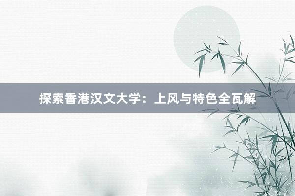 探索香港汉文大学：上风与特色全瓦解