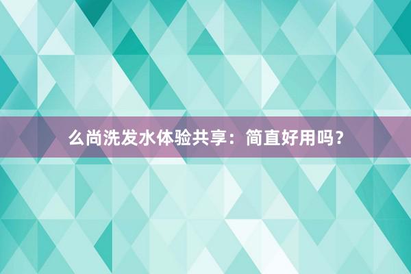 么尚洗发水体验共享：简直好用吗？