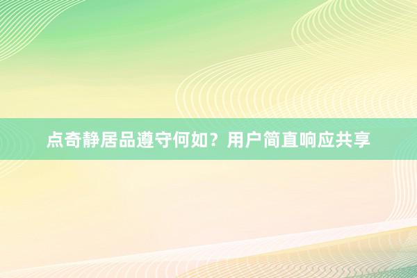 点奇静居品遵守何如？用户简直响应共享