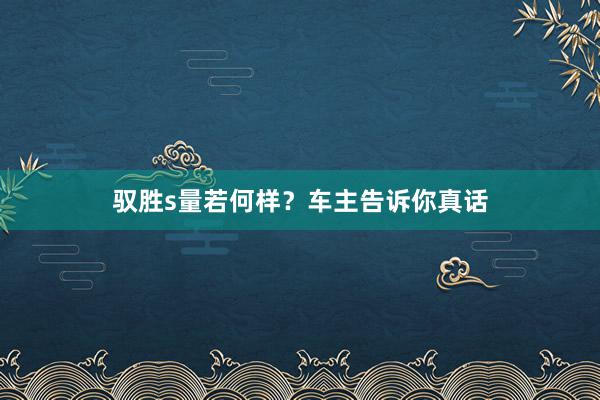 驭胜s量若何样？车主告诉你真话